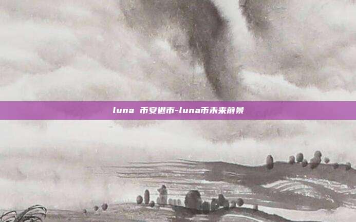 luna 币安退市-luna币未来前景