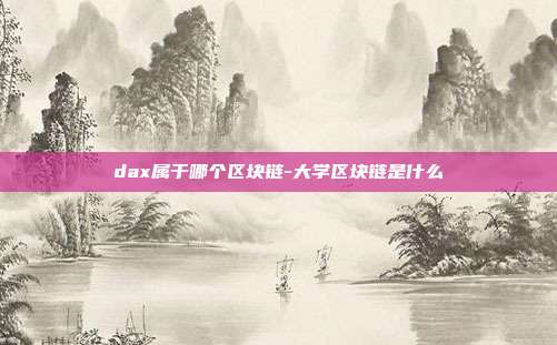 dax属于哪个区块链-大学区块链是什么