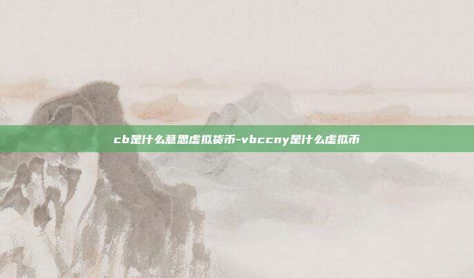 cb是什么意思虚拟货币-vbccny是什么虚拟币