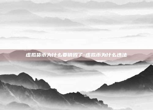 虚拟货币为什么要销毁了-虚拟币为什么违法