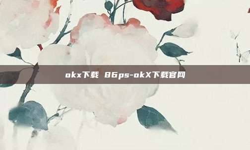 okx下载 86ps-okX下载官网