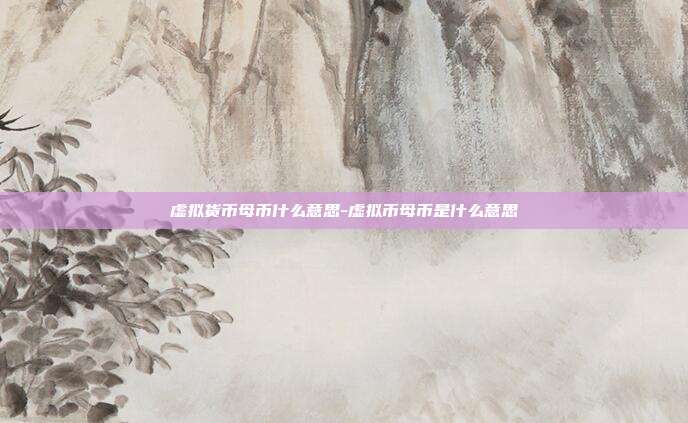 虚拟货币母币什么意思-虚拟币母币是什么意思