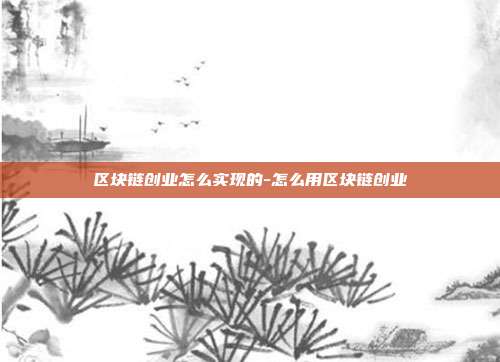 区块链创业怎么实现的-怎么用区块链创业