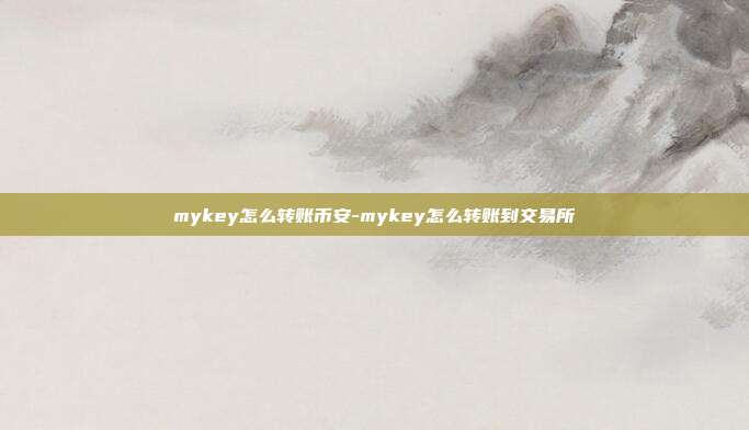 mykey怎么转账币安-mykey怎么转账到交易所