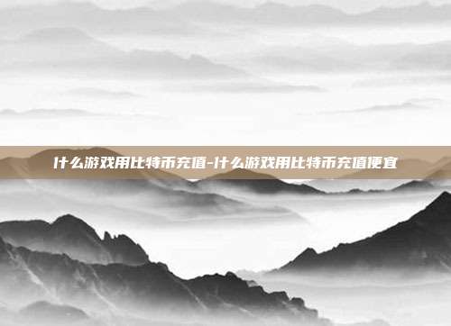 什么游戏用比特币充值-什么游戏用比特币充值便宜