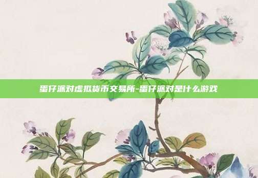 蛋仔派对虚拟货币交易所-蛋仔派对是什么游戏