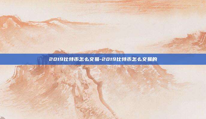 2019比特币怎么交易-2019比特币怎么交易的