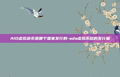 AID虚拟货币是哪个国家发行的-ada虚拟币总的发行量