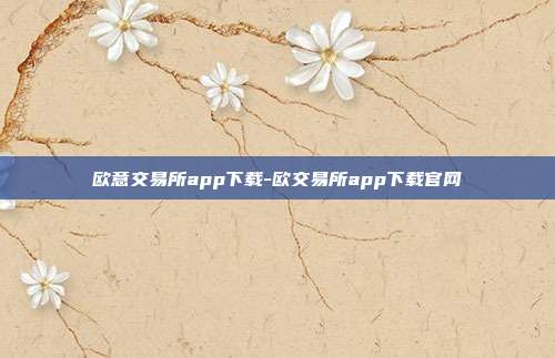 欧意交易所app下载-欧交易所app下载官网