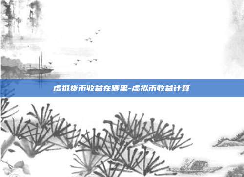 虚拟货币收益在哪里-虚拟币收益计算