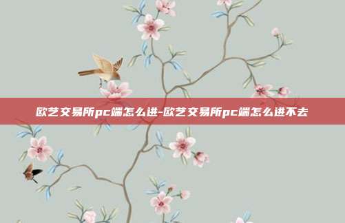 欧艺交易所pc端怎么进-欧艺交易所pc端怎么进不去