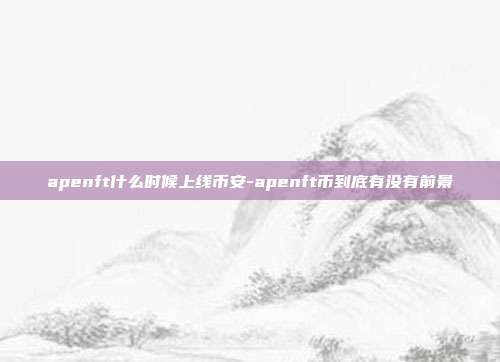 apenft什么时候上线币安-apenft币到底有没有前景