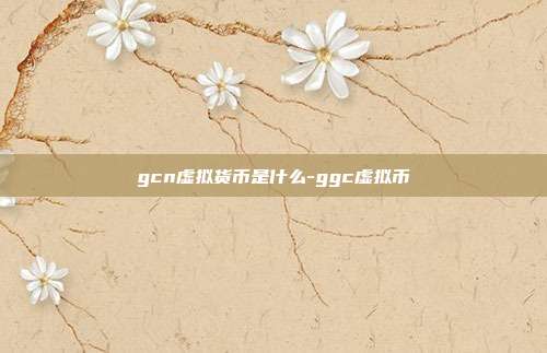 gcn虚拟货币是什么-ggc虚拟币