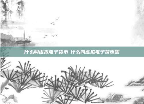 什么叫虚拟电子货币-什么叫虚拟电子货币呢