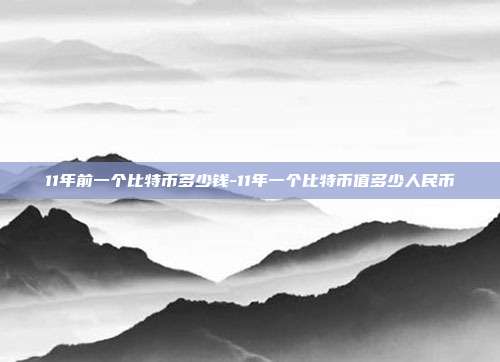 11年前一个比特币多少钱-11年一个比特币值多少人民币