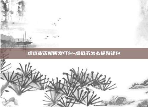 虚拟货币如何发红包-虚拟币怎么提到钱包