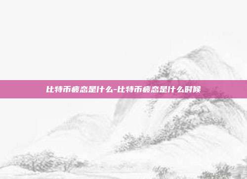 比特币疲态是什么-比特币疲态是什么时候