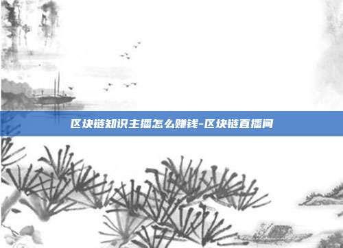 区块链知识主播怎么赚钱-区块链直播间