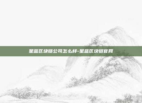 星蓝区块链公司怎么样-星蓝区块链官网