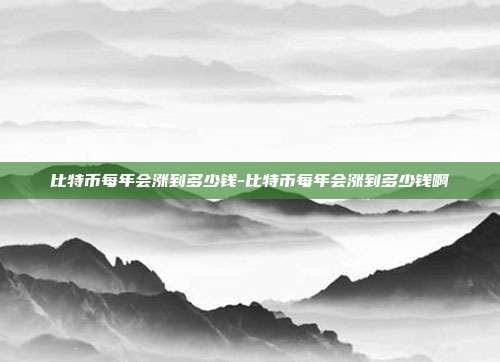 比特币每年会涨到多少钱-比特币每年会涨到多少钱啊