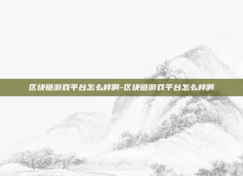 区块链游戏平台怎么样啊-区块链游戏平台怎么样啊