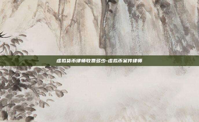 虚拟货币律师收费多少-虚拟币案件律师