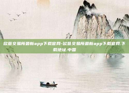 欧意交易所最新app下载官网-欧意交易所最新app下载官网.下载地址.中国