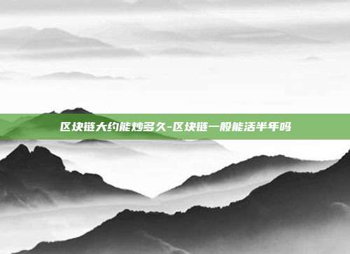 区块链大约能炒多久-区块链一般能活半年吗