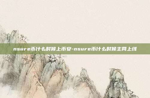 nsure币什么时候上币安-nsure币什么时候主网上线