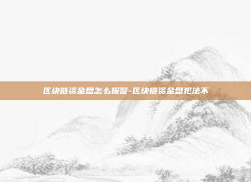 区块链资金盘怎么报警-区块链资金盘犯法不