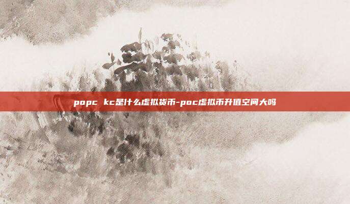 popc kc是什么虚拟货币-poc虚拟币升值空间大吗