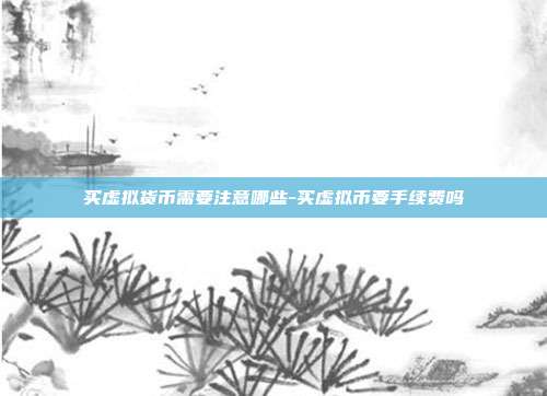 买虚拟货币需要注意哪些-买虚拟币要手续费吗