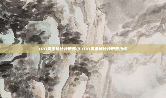 100美金换比特币多少-100美金换比特币多少钱