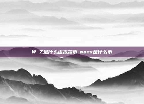 W丅Z是什么虚拟货币-wozx是什么币