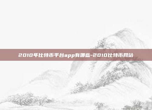 2010年比特币平台app有哪些-2010比特币网站