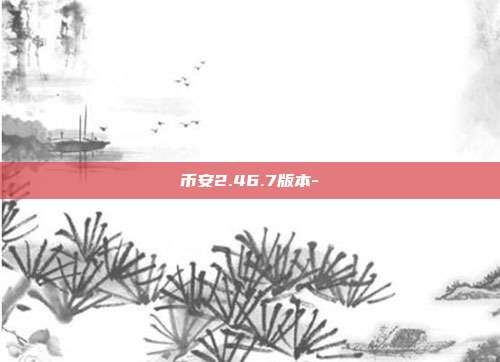 币安2.46.7版本-