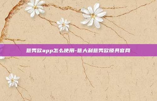 意秀欧app怎么使用-意大利意秀欧锁具官网