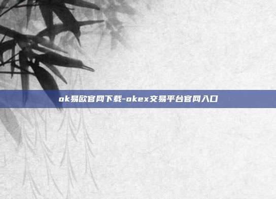 ok易欧官网下载-okex交易平台官网入口