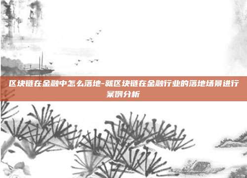 区块链在金融中怎么落地-就区块链在金融行业的落地场景进行案例分析