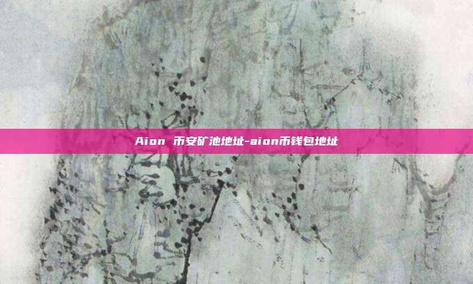 Aion 币安矿池地址-aion币钱包地址