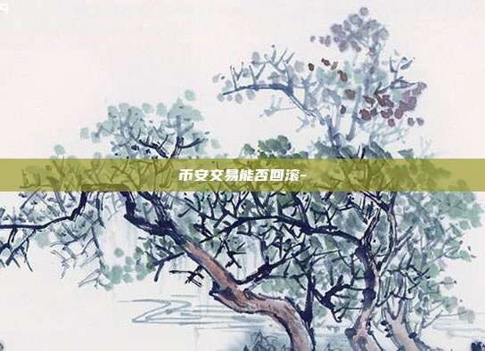 币安交易能否回滚-