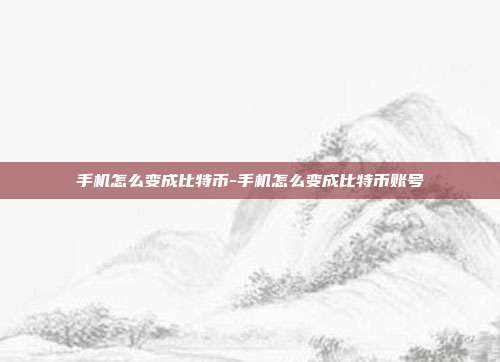 手机怎么变成比特币-手机怎么变成比特币账号