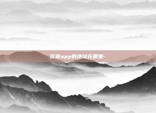 欧意app的地址在哪里-