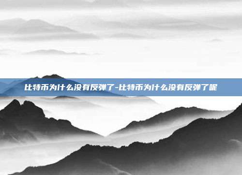 比特币为什么没有反弹了-比特币为什么没有反弹了呢