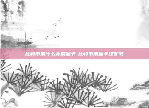 比特币用什么样的显卡-比特币用显卡挖矿吗