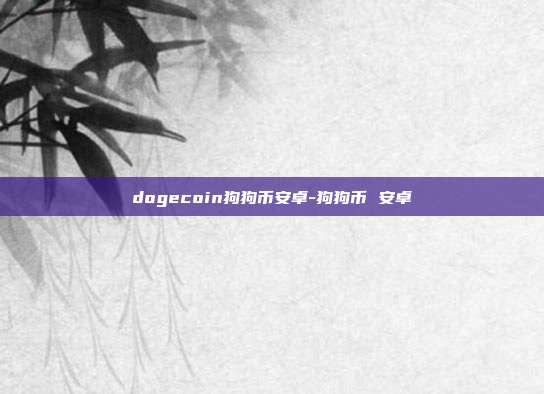 dogecoin狗狗币安卓-狗狗币 安卓