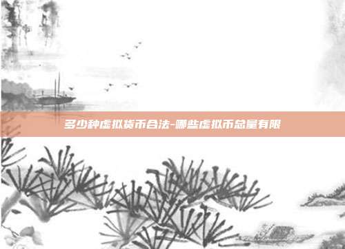 多少种虚拟货币合法-哪些虚拟币总量有限