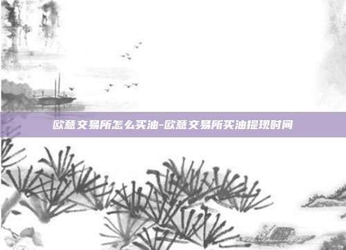 欧意交易所怎么买油-欧意交易所买油提现时间