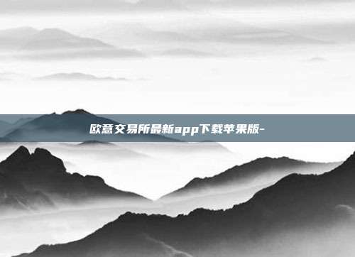 欧意交易所最新app下载苹果版-