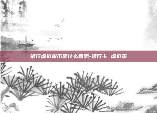 银行虚拟货币是什么意思-银行卡 虚拟币